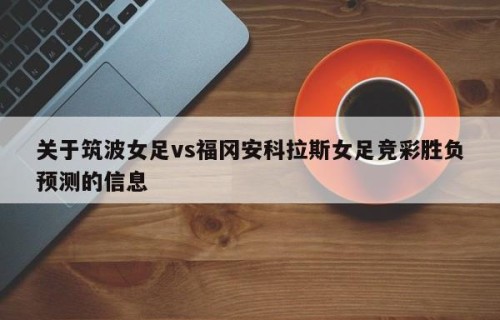 关于筑波女足vs福冈安科拉斯女足竞彩胜负预测的信息