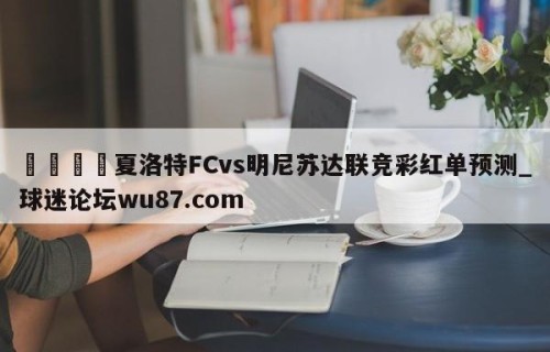 🍢夏洛特FCvs明尼苏达联竞彩红单预测_球迷论坛wu87.com