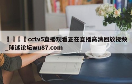 🍢cctv5直播观看正在直播高清回放视频_球迷论坛wu87.com