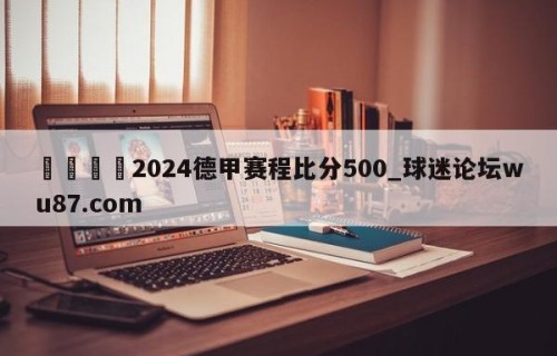 🍢2024德甲赛程比分500_球迷论坛wu87.com