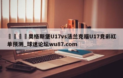 🍢奥格斯堡U17vs法兰克福U17竞彩红单预测_球迷论坛wu87.com