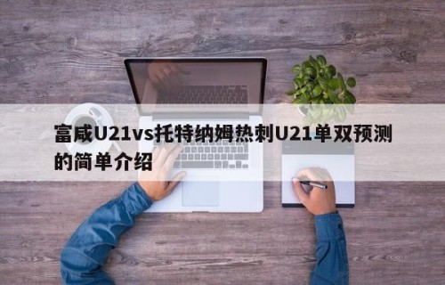 富咸U21vs托特纳姆热刺U21单双预测的简单介绍