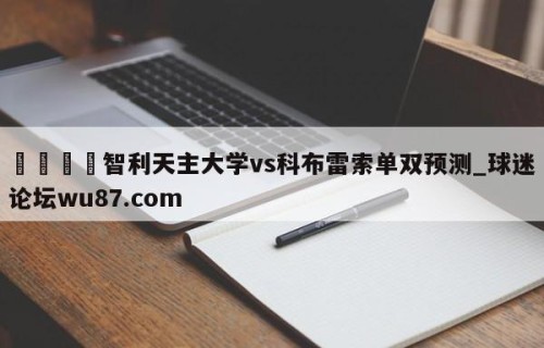 🍢智利天主大学vs科布雷索单双预测_球迷论坛wu87.com