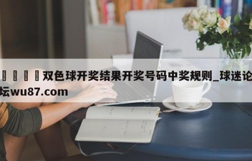 🍢双色球开奖结果开奖号码中奖规则_球迷论坛wu87.com