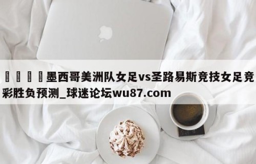 🍢墨西哥美洲队女足vs圣路易斯竞技女足竞彩胜负预测_球迷论坛wu87.com