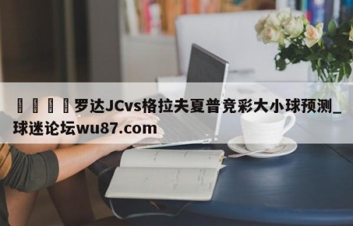 🍢罗达JCvs格拉夫夏普竞彩大小球预测_球迷论坛wu87.com