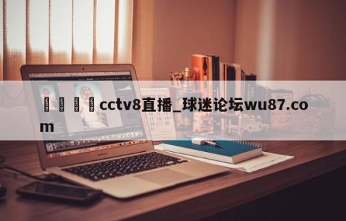 🍢cctv8直播_球迷论坛wu87.com