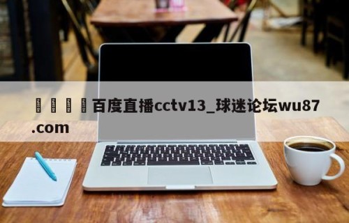 🍢百度直播cctv13_球迷论坛wu87.com