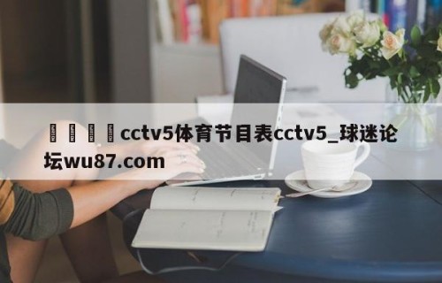 🍢cctv5体育节目表cctv5_球迷论坛wu87.com