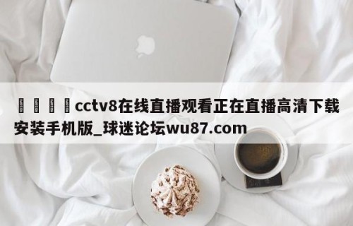 🍢cctv8在线直播观看正在直播高清下载安装手机版_球迷论坛wu87.com