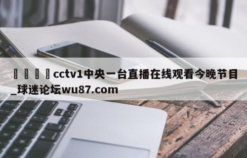 🍢cctv1中央一台直播在线观看今晚节目_球迷论坛wu87.com