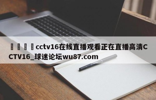🍢cctv16在线直播观看正在直播高清CCTV16_球迷论坛wu87.com