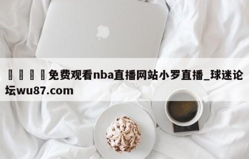 🍢免费观看nba直播网站小罗直播_球迷论坛wu87.com