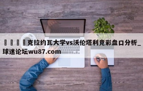 🍢克拉约瓦大学vs沃伦塔利竞彩盘口分析_球迷论坛wu87.com