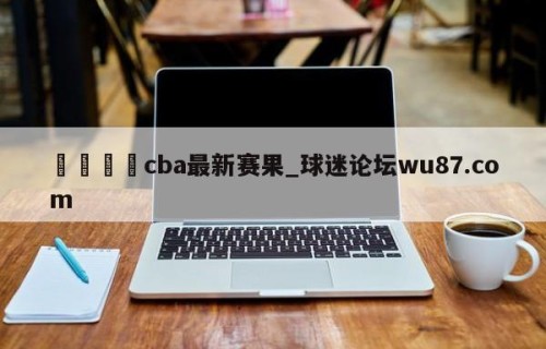🍢cba最新赛果_球迷论坛wu87.com
