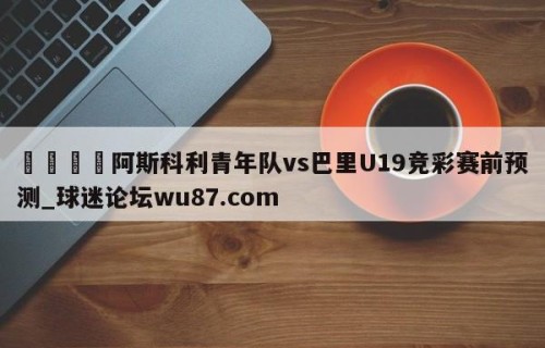 🍢阿斯科利青年队vs巴里U19竞彩赛前预测_球迷论坛wu87.com