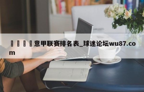 🍢意甲联赛排名表_球迷论坛wu87.com