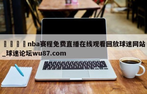 🍢nba赛程免费直播在线观看回放球迷网站_球迷论坛wu87.com