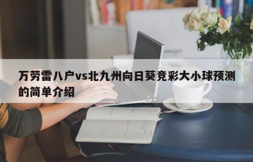 万劳雷八户vs北九州向日葵竞彩大小球预测的简单介绍