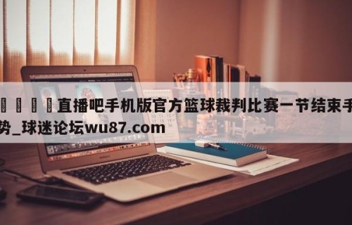 🍢直播吧手机版官方篮球裁判比赛一节结束手势_球迷论坛wu87.com