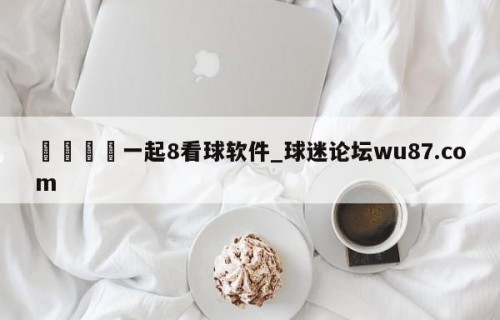 🍢一起8看球软件_球迷论坛wu87.com