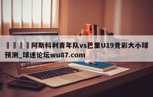 🍢阿斯科利青年队vs巴里U19竞彩大小球预测_球迷论坛wu87.com