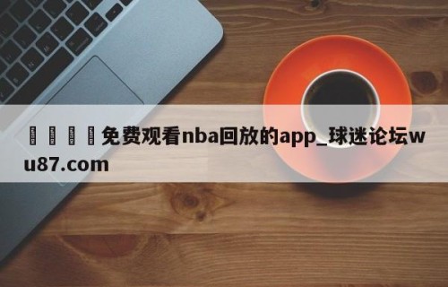 🍢免费观看nba回放的app_球迷论坛wu87.com