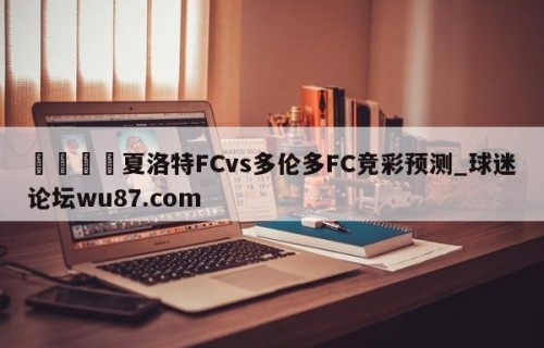 🍢夏洛特FCvs多伦多FC竞彩预测_球迷论坛wu87.com