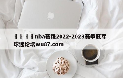 🍢nba赛程2022-2023赛季冠军_球迷论坛wu87.com