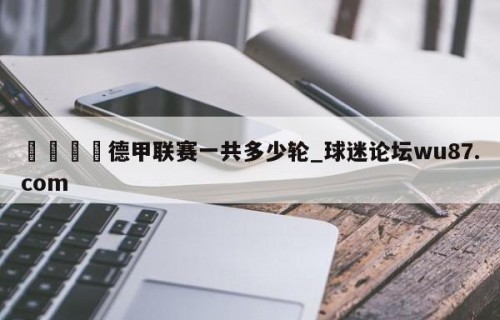🍢德甲联赛一共多少轮_球迷论坛wu87.com