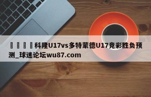 🍢科隆U17vs多特蒙德U17竞彩胜负预测_球迷论坛wu87.com