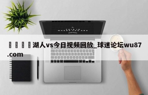 🍢湖人vs今日视频回放_球迷论坛wu87.com