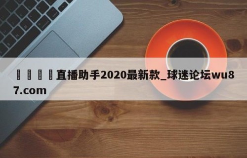 🍢直播助手2020最新款_球迷论坛wu87.com