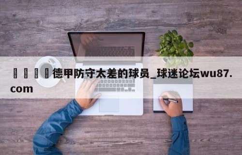 🍢德甲防守太差的球员_球迷论坛wu87.com