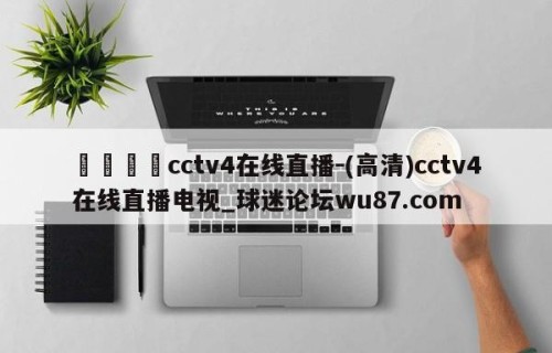 🍢cctv4在线直播-(高清)cctv4在线直播电视_球迷论坛wu87.com