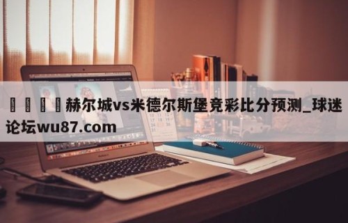 🍢赫尔城vs米德尔斯堡竞彩比分预测_球迷论坛wu87.com