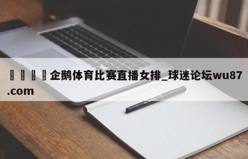 🍢企鹅体育比赛直播女排_球迷论坛wu87.com