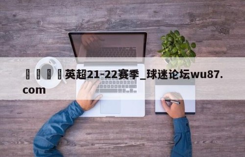 🍢英超21-22赛季_球迷论坛wu87.com