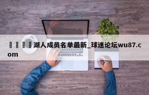 🍢湖人成员名单最新_球迷论坛wu87.com