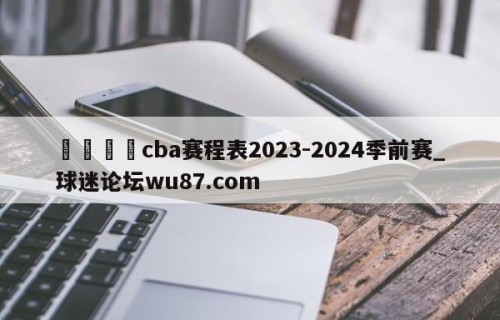 🍢cba赛程表2023-2024季前赛_球迷论坛wu87.com
