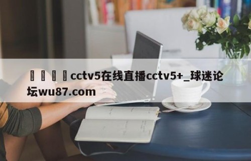 🍢cctv5在线直播cctv5+_球迷论坛wu87.com
