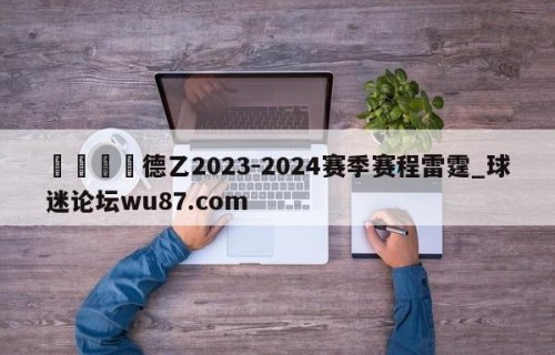 🍢德乙2023-2024赛季赛程雷霆_球迷论坛wu87.com