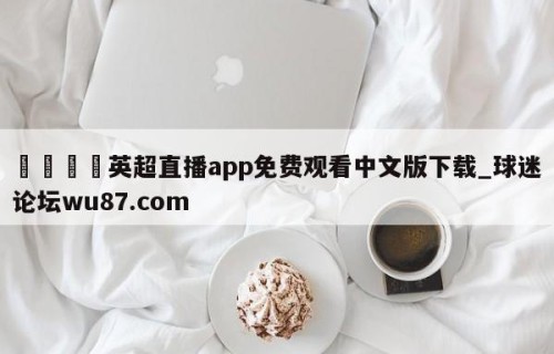🍢英超直播app免费观看中文版下载_球迷论坛wu87.com