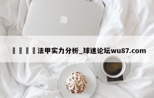 🍢法甲实力分析_球迷论坛wu87.com