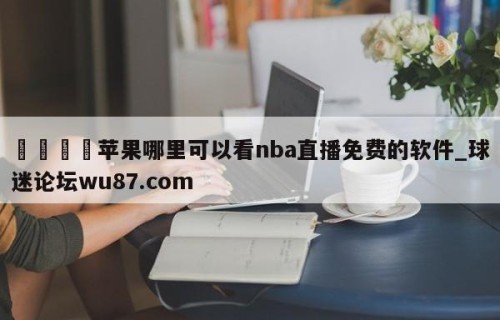🍢苹果哪里可以看nba直播免费的软件_球迷论坛wu87.com