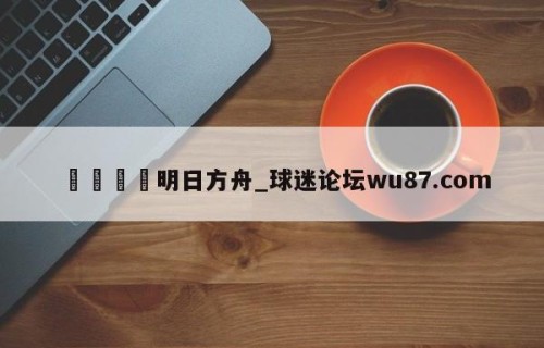 🍢明日方舟_球迷论坛wu87.com