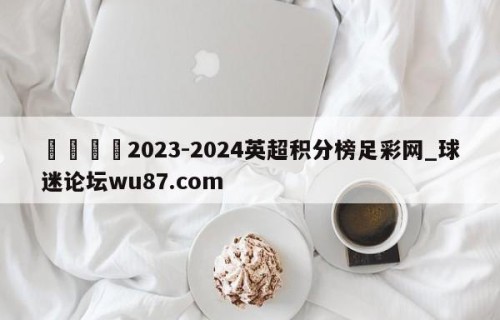 🍢2023-2024英超积分榜足彩网_球迷论坛wu87.com