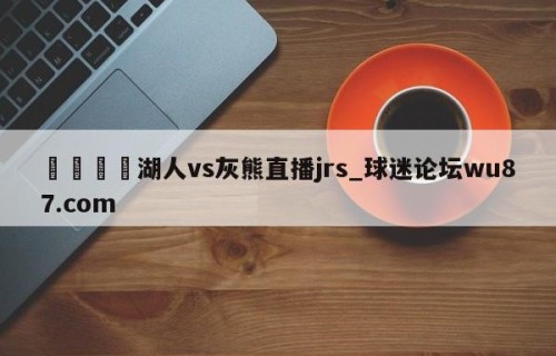 🍢湖人vs灰熊直播jrs_球迷论坛wu87.com