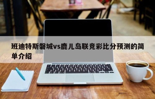班迪特斯磐城vs鹿儿岛联竞彩比分预测的简单介绍
