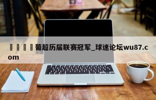 🍢葡超历届联赛冠军_球迷论坛wu87.com